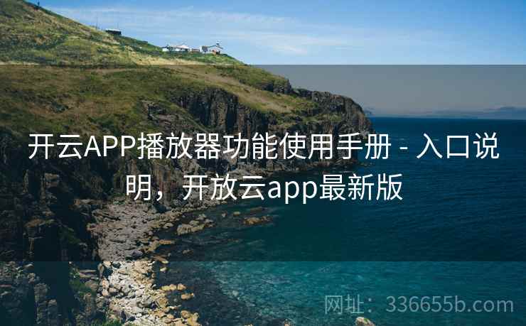 开云APP播放器功能使用手册 - 入口说明，开放云app最新版