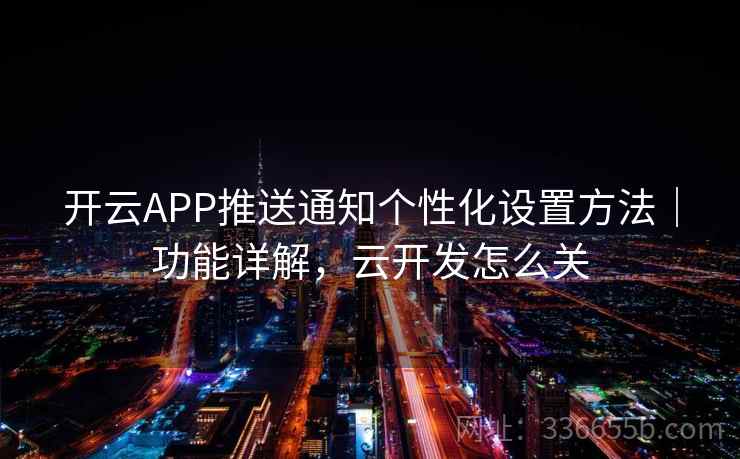 开云APP推送通知个性化设置方法｜功能详解，云开发怎么关