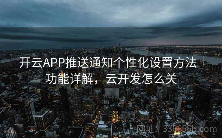开云APP推送通知个性化设置方法｜功能详解，云开发怎么关