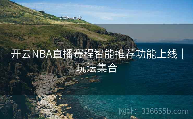 开云NBA直播赛程智能推荐功能上线｜玩法集合