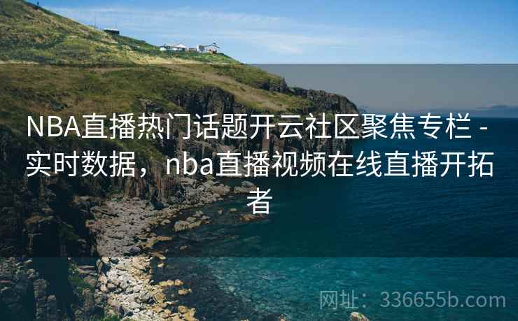 NBA直播热门话题开云社区聚焦专栏 - 实时数据，nba直播视频在线直播开拓者