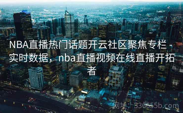 NBA直播热门话题开云社区聚焦专栏 - 实时数据，nba直播视频在线直播开拓者