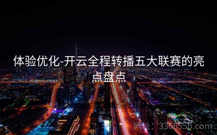 体验优化-开云全程转播五大联赛的亮点盘点
