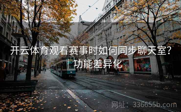 开云体育观看赛事时如何同步聊天室？｜功能差异化