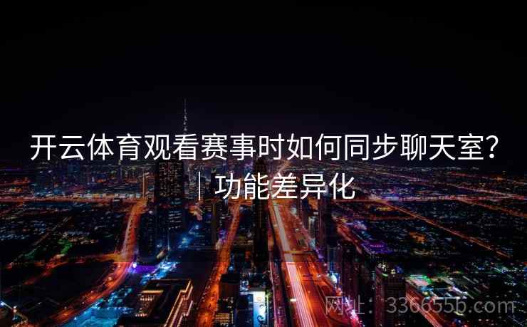 开云体育观看赛事时如何同步聊天室？｜功能差异化