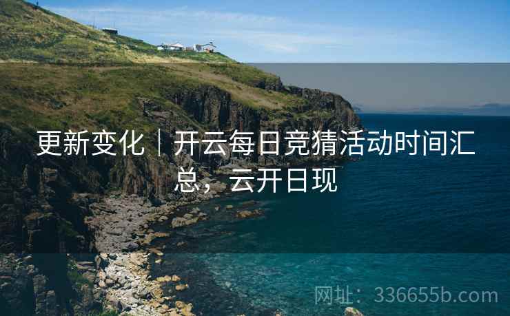 更新变化｜开云每日竞猜活动时间汇总，云开日现