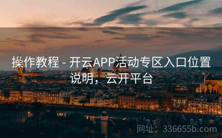 操作教程 - 开云APP活动专区入口位置说明，云开平台