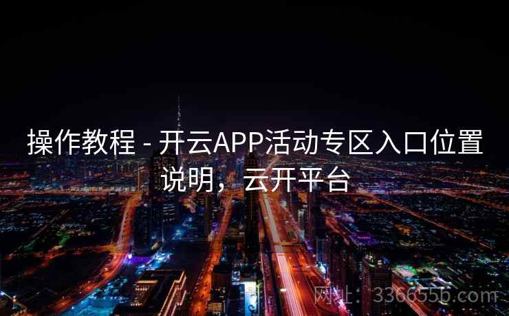操作教程 - 开云APP活动专区入口位置说明，云开平台