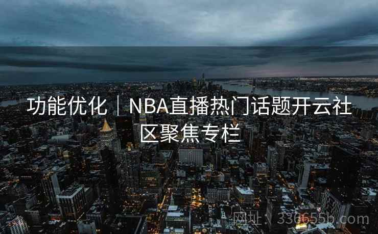 功能优化｜NBA直播热门话题开云社区聚焦专栏