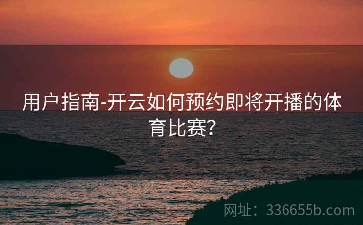 用户指南-开云如何预约即将开播的体育比赛？