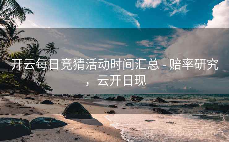 开云每日竞猜活动时间汇总 - 赔率研究，云开日现