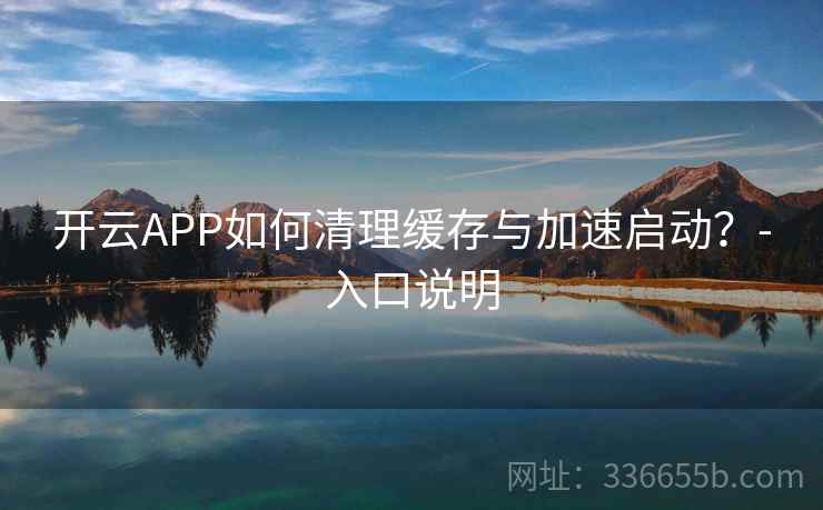 开云APP如何清理缓存与加速启动？-入口说明
