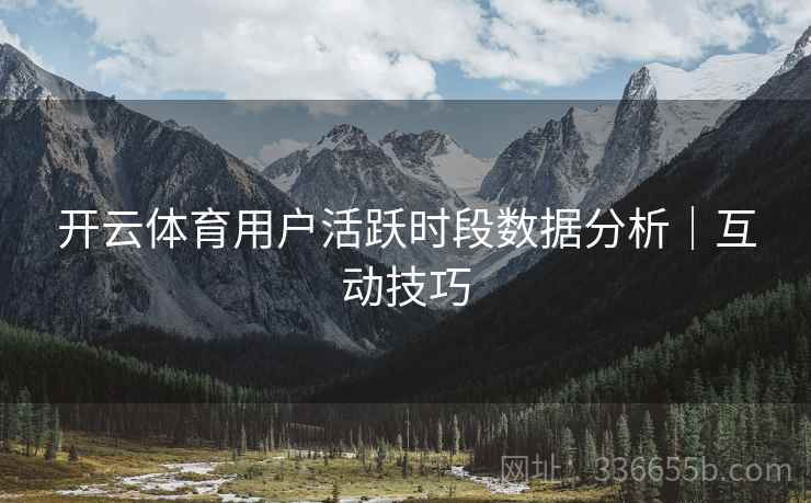 开云体育用户活跃时段数据分析｜互动技巧