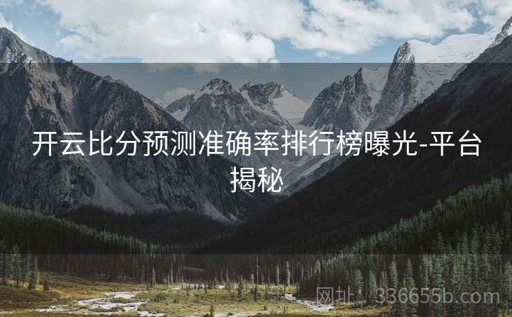 开云比分预测准确率排行榜曝光-平台揭秘
