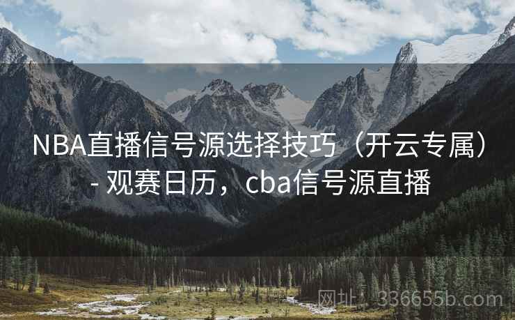 NBA直播信号源选择技巧（开云专属） - 观赛日历，cba信号源直播