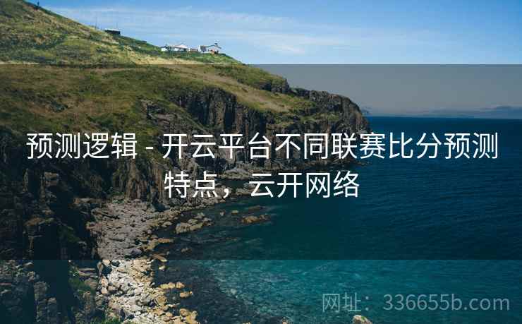 预测逻辑 - 开云平台不同联赛比分预测特点，云开网络