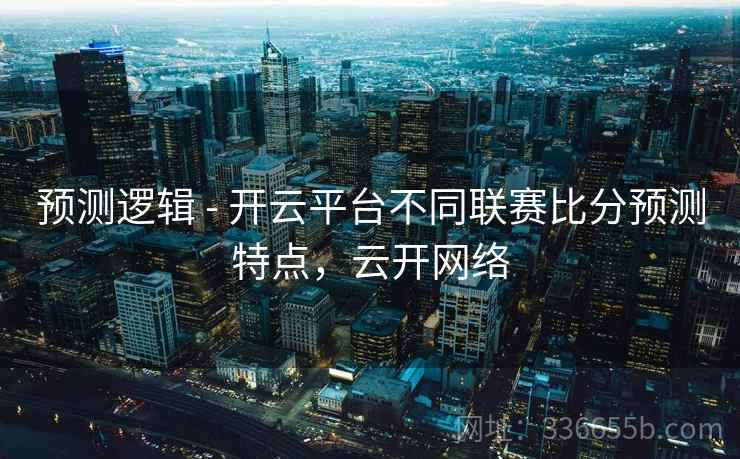 预测逻辑 - 开云平台不同联赛比分预测特点，云开网络