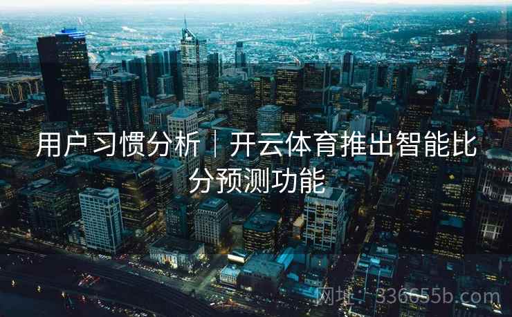 用户习惯分析｜开云体育推出智能比分预测功能