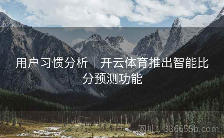 用户习惯分析｜开云体育推出智能比分预测功能