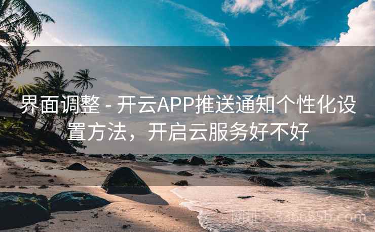 界面调整 - 开云APP推送通知个性化设置方法，开启云服务好不好