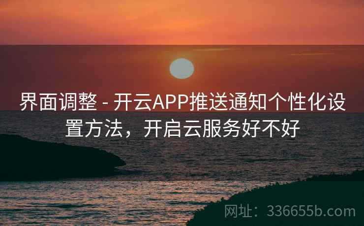 界面调整 - 开云APP推送通知个性化设置方法，开启云服务好不好