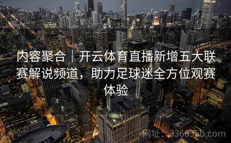 内容聚合｜开云体育直播新增五大联赛解说频道，助力足球迷全方位观赛体验