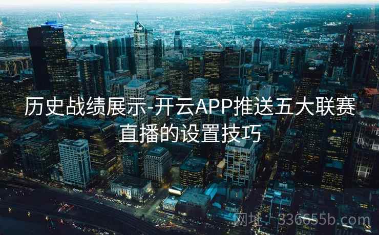 历史战绩展示-开云APP推送五大联赛直播的设置技巧
