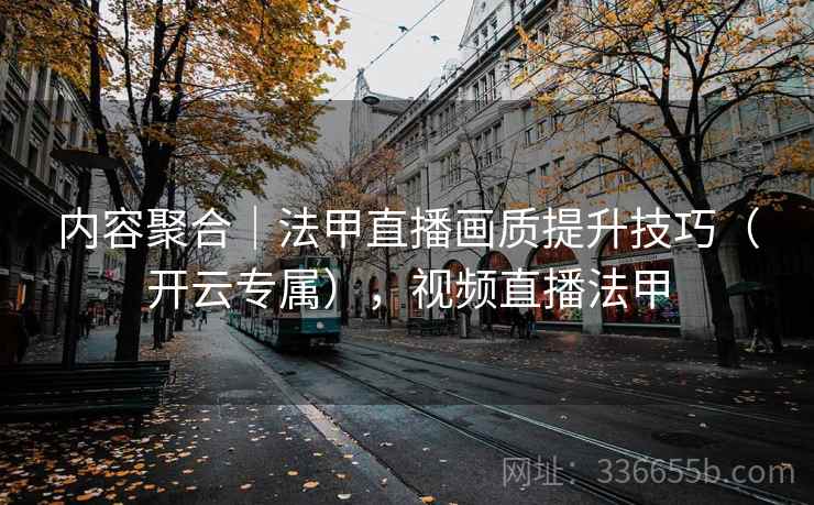 内容聚合｜法甲直播画质提升技巧（开云专属），视频直播法甲