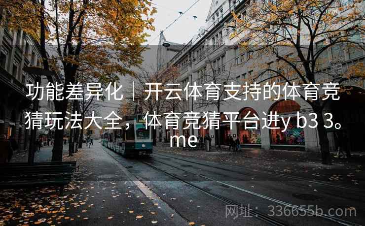 功能差异化｜开云体育支持的体育竞猜玩法大全，体育竞猜平台进y b3 3。me