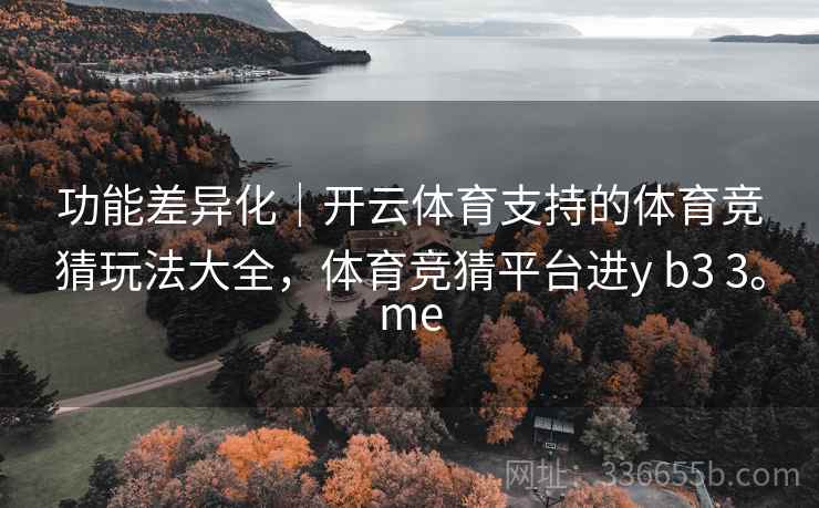功能差异化｜开云体育支持的体育竞猜玩法大全，体育竞猜平台进y b3 3。me