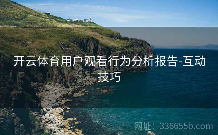 开云体育用户观看行为分析报告-互动技巧