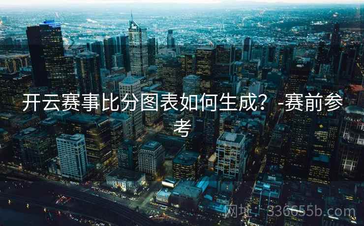 开云赛事比分图表如何生成？-赛前参考