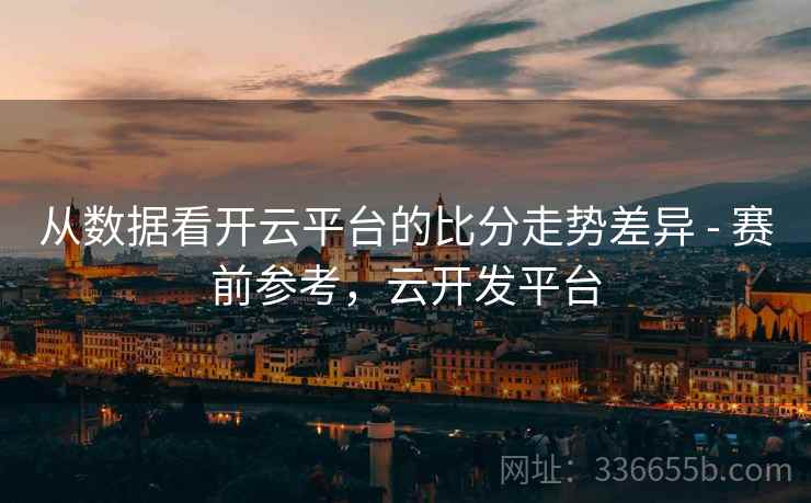 从数据看开云平台的比分走势差异 - 赛前参考，云开发平台