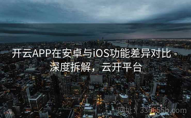 开云APP在安卓与iOS功能差异对比 - 深度拆解，云开平台