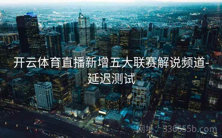 开云体育直播新增五大联赛解说频道-延迟测试