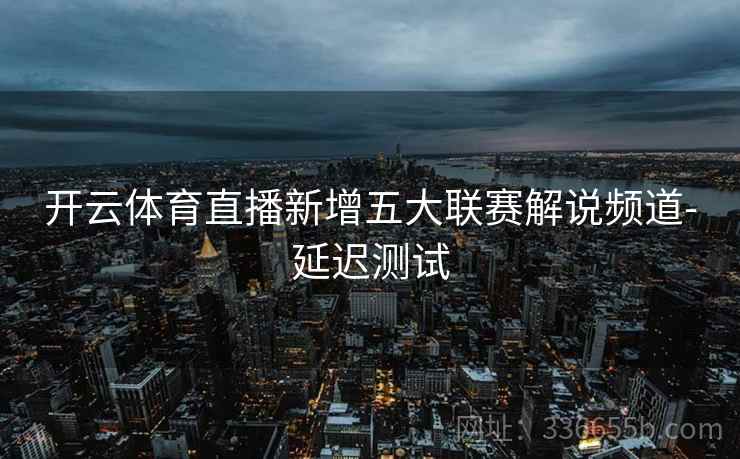 开云体育直播新增五大联赛解说频道-延迟测试