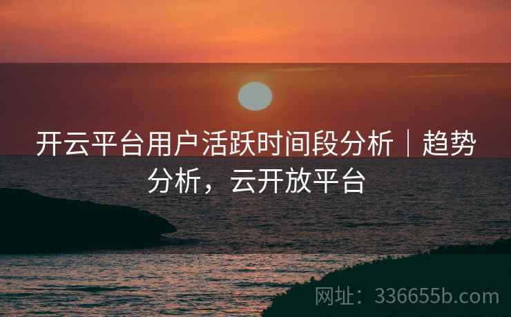 开云平台用户活跃时间段分析｜趋势分析，云开放平台
