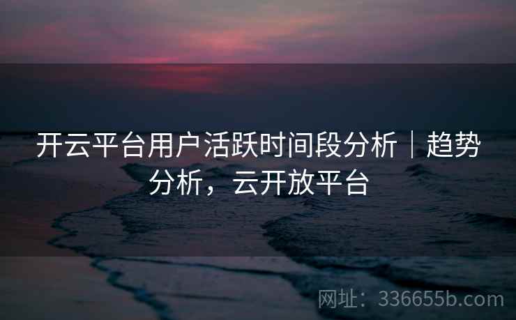 开云平台用户活跃时间段分析｜趋势分析，云开放平台