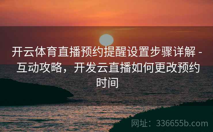 开云体育直播预约提醒设置步骤详解 - 互动攻略，开发云直播如何更改预约时间