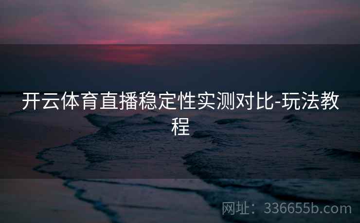 开云体育直播稳定性实测对比-玩法教程