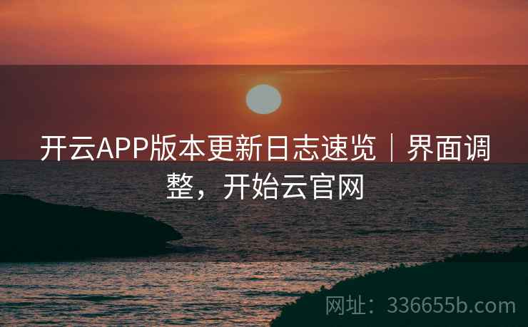 开云APP版本更新日志速览｜界面调整，开始云官网