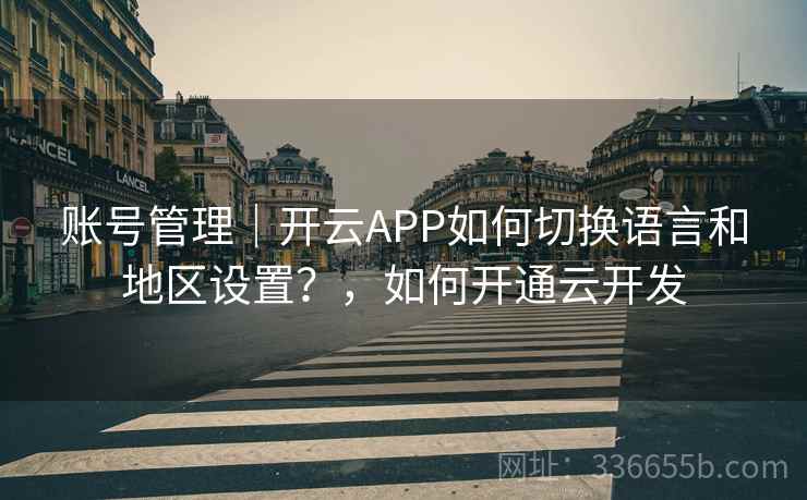 账号管理｜开云APP如何切换语言和地区设置？，如何开通云开发