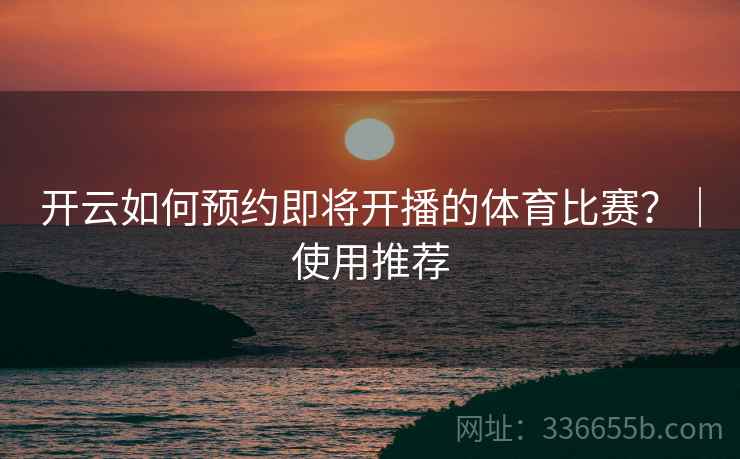 开云如何预约即将开播的体育比赛？｜使用推荐
