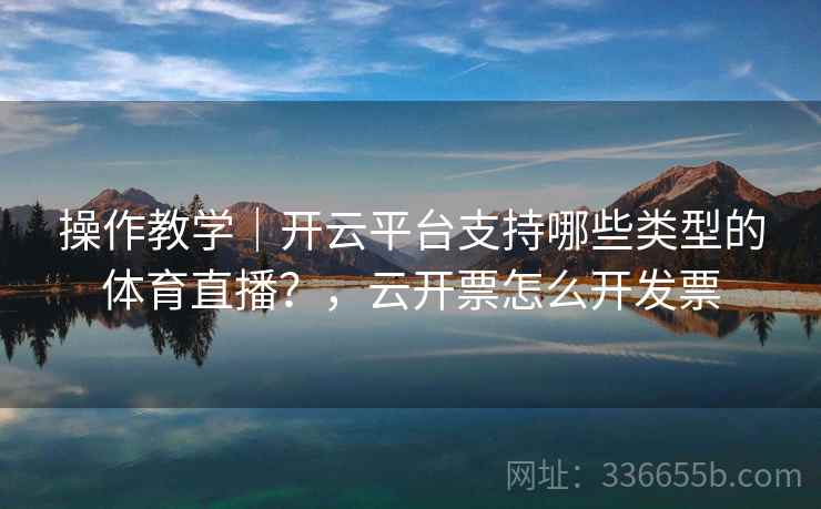 操作教学｜开云平台支持哪些类型的体育直播？，云开票怎么开发票