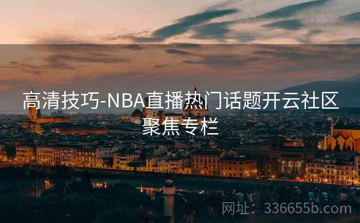 高清技巧-NBA直播热门话题开云社区聚焦专栏