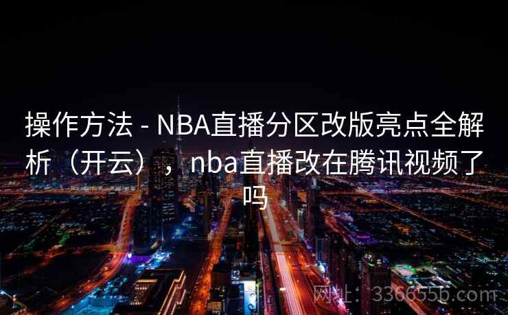 操作方法 - NBA直播分区改版亮点全解析（开云），nba直播改在腾讯视频了吗