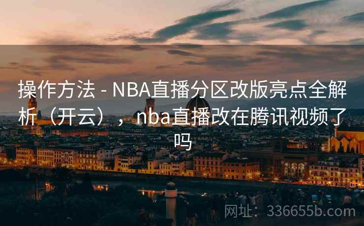 操作方法 - NBA直播分区改版亮点全解析（开云），nba直播改在腾讯视频了吗