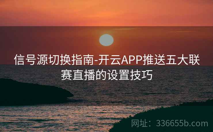 信号源切换指南-开云APP推送五大联赛直播的设置技巧