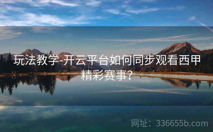 玩法教学-开云平台如何同步观看西甲精彩赛事？