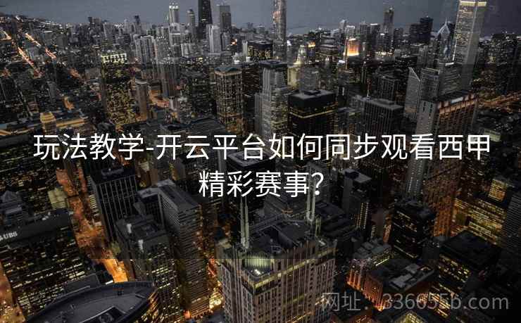 玩法教学-开云平台如何同步观看西甲精彩赛事？